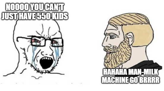 nooooo you cant just have 550 kids / hahahaha man-milk machine go brrrrr