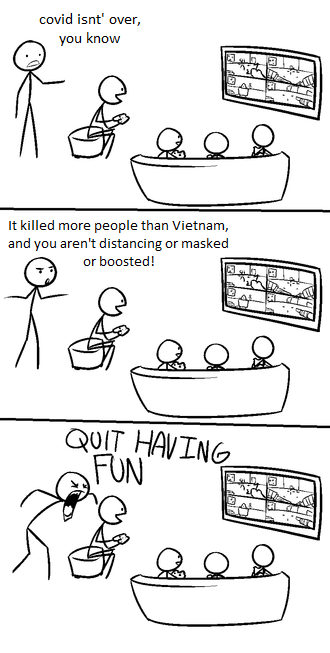 Covid isn't over, you know. It killed more people than Vietnam and you're not distancing, boosted, or masked. QUIT HAVING FUN!