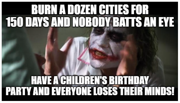 Joker Meme - Burn down a dozen cities for 150 days an nobody batts an eye -- Have a children's birthday party and everyone loses their minds!