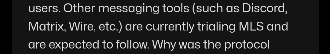 users. Other messaging tools (such as Discord, Matrix, Wire, etc.) are currently trialing MLS and are expected to follow. Why was the protocol