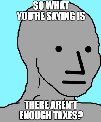 NPC meme: So what you're saying is / There aren't enough taxes?