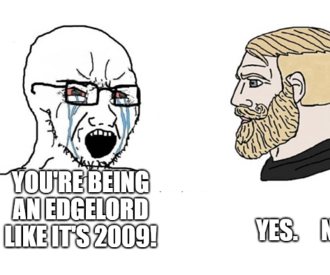 you're being an edgelord like it's 2009!

Yes. N[cut off]