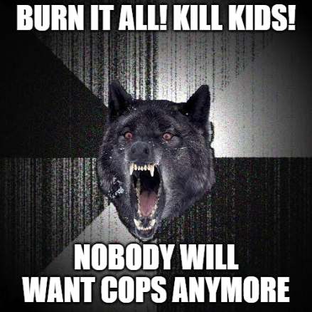 Insanity wolf meme - Burn it all! Kill Kids! Nobody will want cops anymore