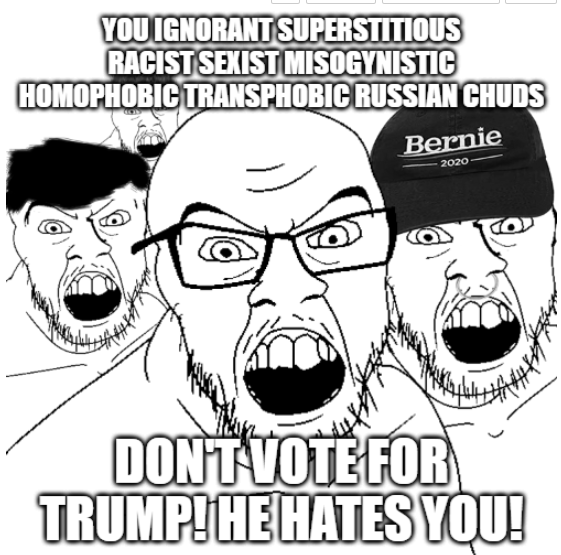You ignorant superstitious racist sexist misogynistic homophobic transphobic russian chuds -- don't vote for Trump! He hates you!