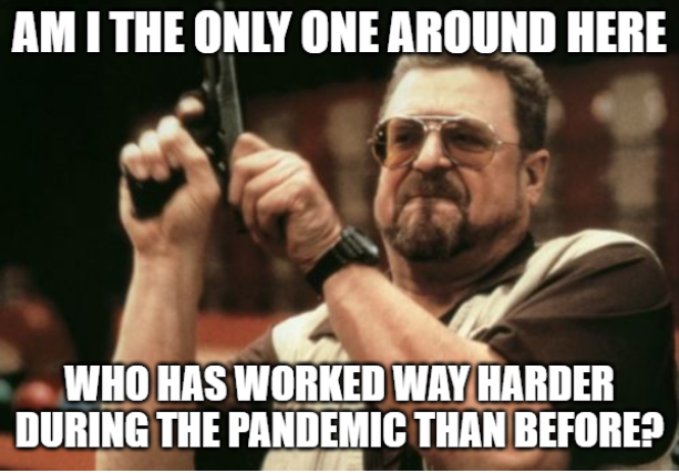Meme saying "am I the only one around here who has worked way harder during the pandemic than before?
