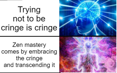 Trying not to be cringe is cringe (big brain) / Zen Mastery comes by embracing the cringe and transcending it (zen mastery)