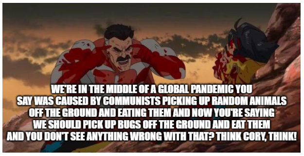 A "Think Mark, think" meme that says "We're in the middle of a global pandemic you say was caused by communists picking up random animals off the gound and eating them and now you're saying we should pick up bugs off the ground and eat them and you don't see anything wrong with that? Think Cory, Think!